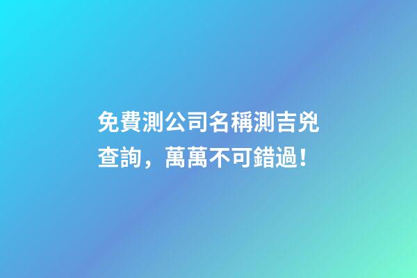 免費測公司名稱測吉兇查詢，萬萬不可錯過！-第1張-公司起名-玄機派