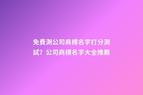 免費測公司商標名字打分測試？公司商標名字大全推薦-第1張-公司起名-玄機派