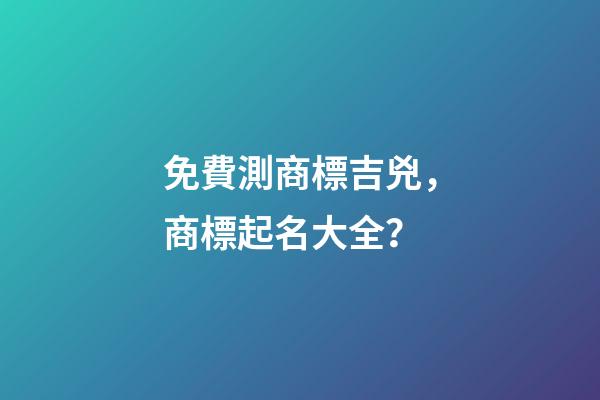 免費測商標吉兇，商標起名大全？-第1張-商標起名-玄機派