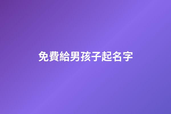 免費給男孩子起名字(免費給男兒取名字)-第1張-男孩起名-玄機派