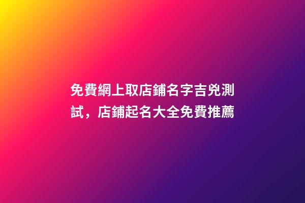 免費網上取店鋪名字吉兇測試，店鋪起名大全免費推薦-第1張-店鋪起名-玄機派