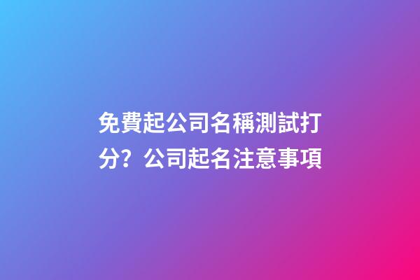 免費起公司名稱測試打分？公司起名注意事項-第1張-公司起名-玄機派