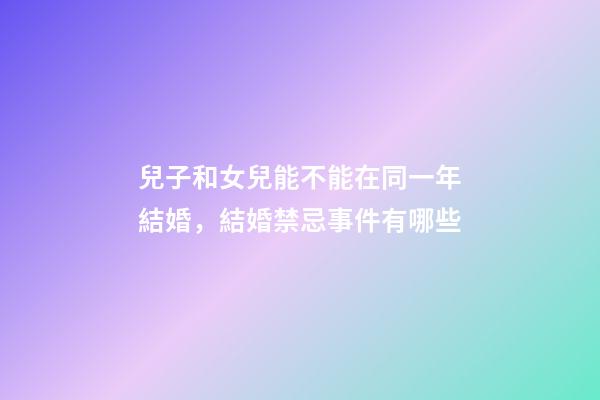 兒子和女兒能不能在同一年結婚，結婚禁忌事件有哪些