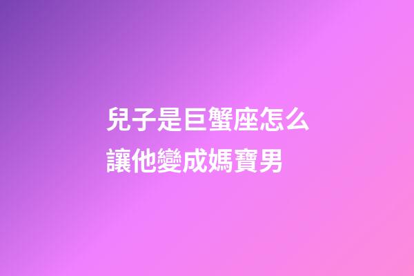 兒子是巨蟹座怎么讓他變成媽寶男-第1張-星座運勢-玄機派