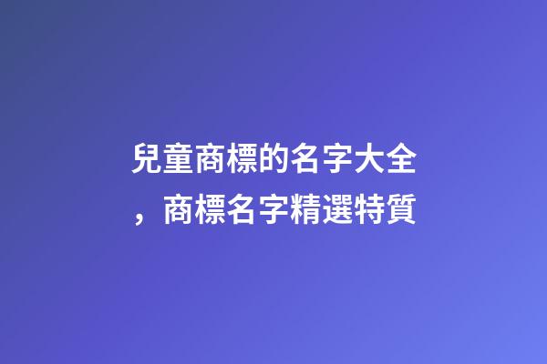 兒童商標的名字大全，商標名字精選特質-第1張-商標起名-玄機派
