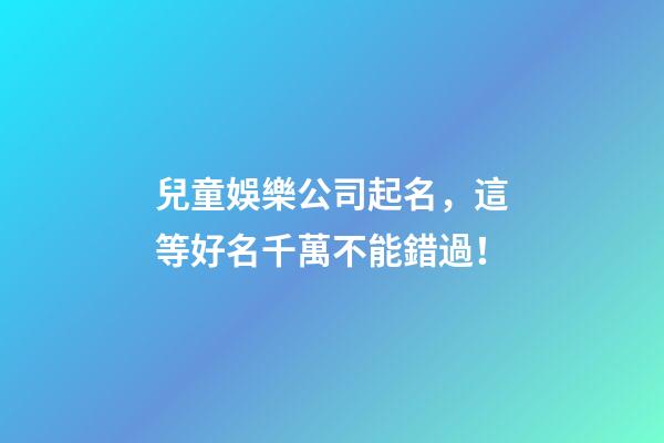 兒童娛樂公司起名，這等好名千萬不能錯過！