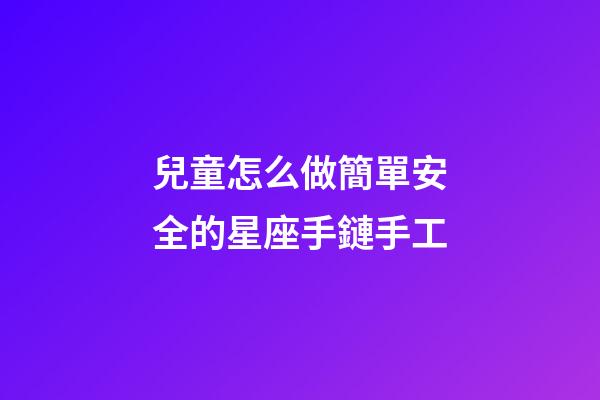 兒童怎么做簡單安全的星座手鏈手工-第1張-星座運勢-玄機派