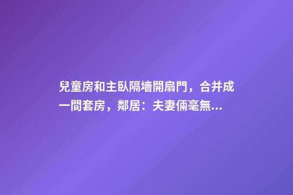 兒童房和主臥隔墻開扇門，合并成一間套房，鄰居：夫妻倆毫無隱私