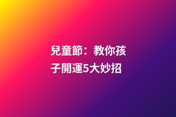 兒童節：教你孩子開運5大妙招