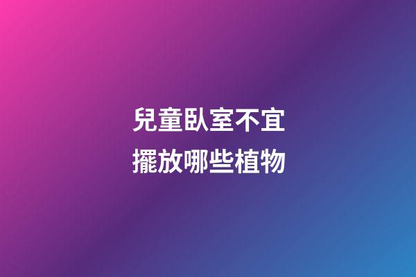 兒童臥室不宜擺放哪些植物