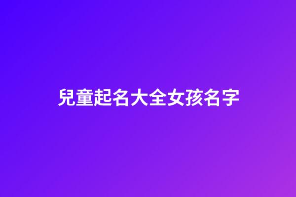 兒童起名大全女孩名字(小孩名字大全2023最新版的女孩)-第1張-女孩起名-玄機派