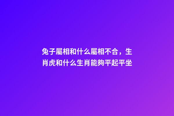 兔子屬相和什么屬相不合，生肖虎和什么生肖能夠平起平坐-第1張-觀點-玄機派