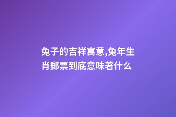 兔子的吉祥寓意,兔年生肖郵票到底意味著什么-第1張-觀點(diǎn)-玄機(jī)派