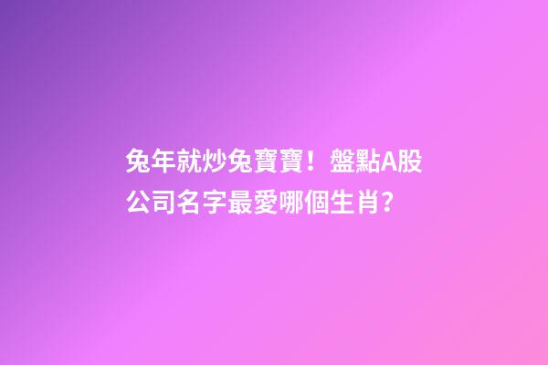 兔年就炒兔寶寶！盤點A股公司名字最愛哪個生肖？-第1張-公司起名-玄機派