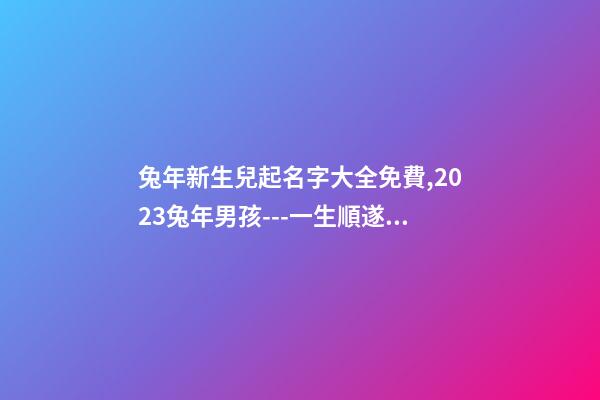 兔年新生兒起名字大全免費,2023兔年男孩---一生順遂平安的名字精選-第1張-觀點-玄機派
