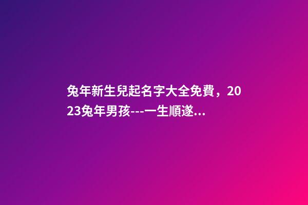 兔年新生兒起名字大全免費，2023兔年男孩---一生順遂平安的名字精選-第1張-觀點-玄機派