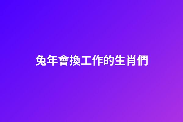 兔年會換工作的生肖們