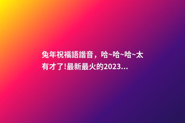 兔年祝福語諧音，哈~哈~哈~太有才了!最新最火的2023兔年祝福語來啦-第1張-觀點(diǎn)-玄機(jī)派