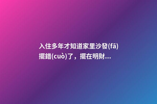 入住多年才知道家里沙發(fā)擺錯(cuò)了，擺在明財(cái)位不用愁發(fā)財(cái)！越住越富