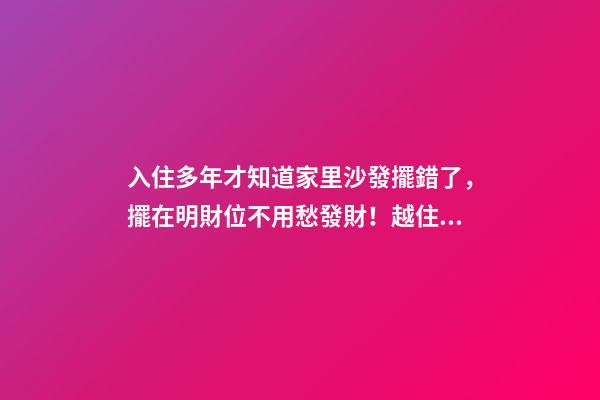 入住多年才知道家里沙發擺錯了，擺在明財位不用愁發財！越住越富