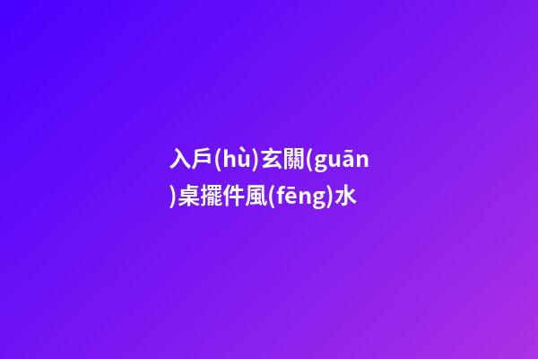 入戶(hù)玄關(guān)桌擺件風(fēng)水