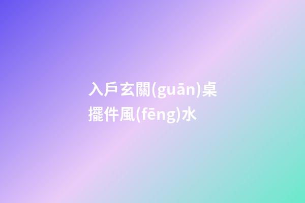 入戶玄關(guān)桌擺件風(fēng)水