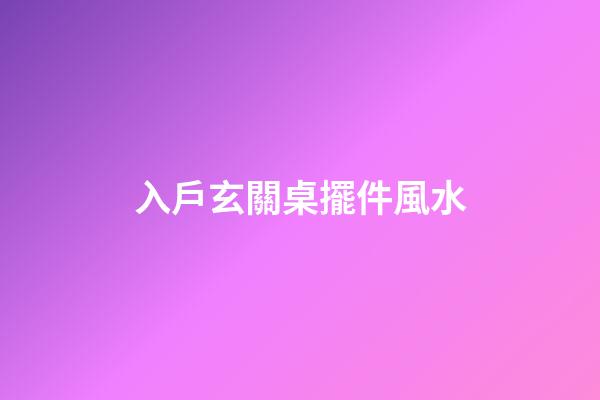 入戶玄關桌擺件風水