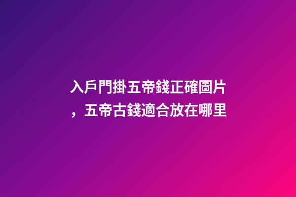 入戶門掛五帝錢正確圖片，五帝古錢適合放在哪里