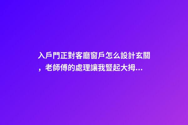 入戶門正對客廳窗戶怎么設計玄關，老師傅的處理讓我豎起大拇指