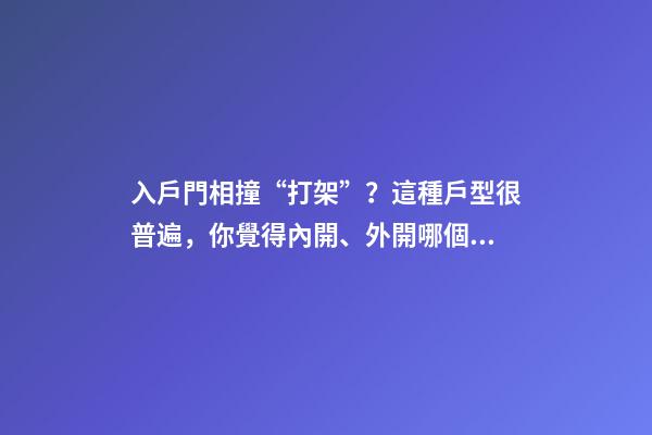 入戶門相撞“打架”？這種戶型很普遍，你覺得內開、外開哪個好？