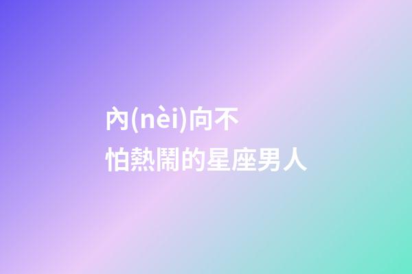 內(nèi)向不怕熱鬧的星座男人-第1張-星座運(yùn)勢(shì)-玄機(jī)派