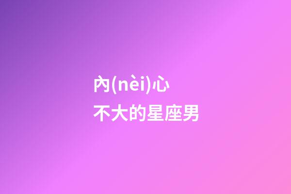 內(nèi)心不大的星座男-第1張-星座運勢-玄機派