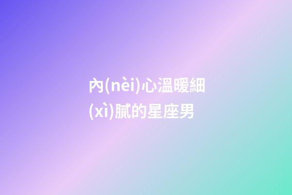 內(nèi)心溫暖細(xì)膩的星座男-第1張-星座運(yùn)勢-玄機(jī)派