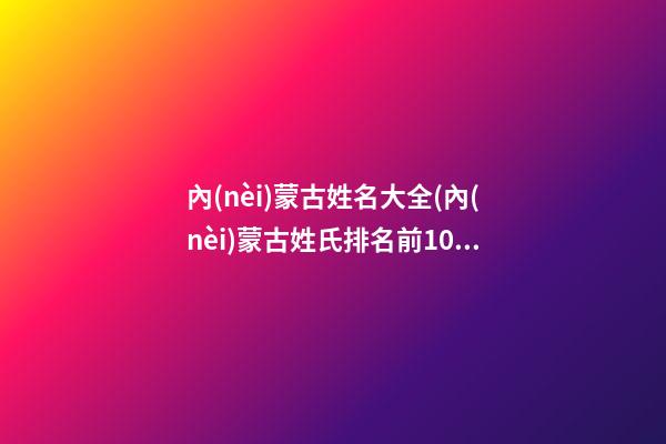 內(nèi)蒙古姓名大全(內(nèi)蒙古姓氏排名前100位)