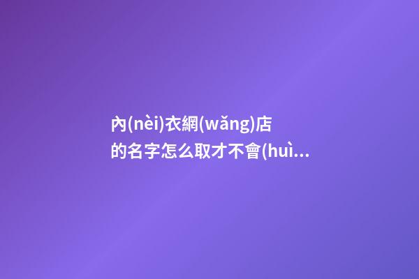 內(nèi)衣網(wǎng)店的名字怎么取才不會(huì)顯得羞澀，有什么技巧-第1張-店鋪起名-玄機(jī)派
