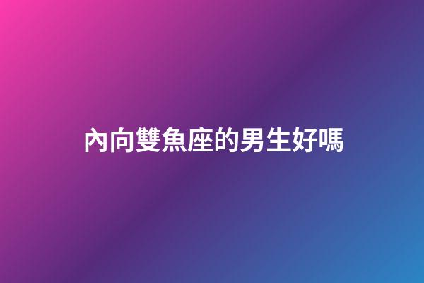 內向雙魚座的男生好嗎-第1張-星座運勢-玄機派