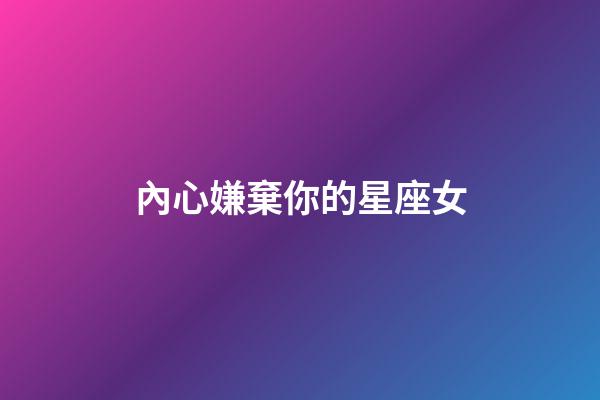 內心嫌棄你的星座女-第1張-星座運勢-玄機派