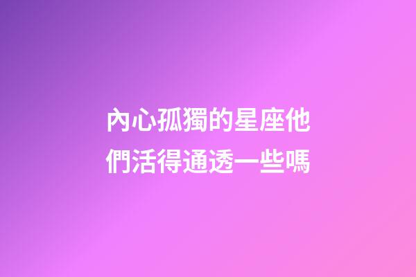 內心孤獨的星座他們活得通透一些嗎