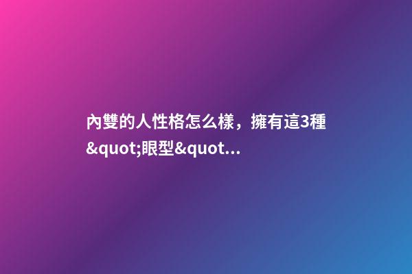 內雙的人性格怎么樣，擁有這3種&quot;眼型&quot;的女人-第1張-觀點-玄機派