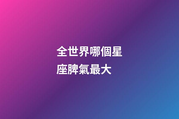全世界哪個星座脾氣最大-第1張-星座運勢-玄機派