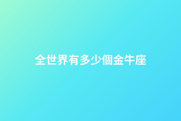 全世界有多少個金牛座-第1張-星座運勢-玄機派