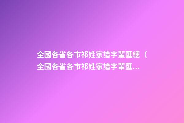 全國各省各市祁姓家譜字輩匯總（全國各省各市祁姓家譜字輩匯總一樣嗎）