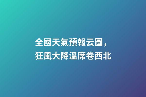 全國天氣預報云圖，狂風大降溫席卷西北-第1張-觀點-玄機派