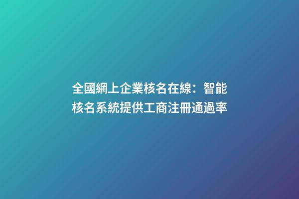 全國網上企業核名在線：智能核名系統提供工商注冊通過率-第1張-公司起名-玄機派