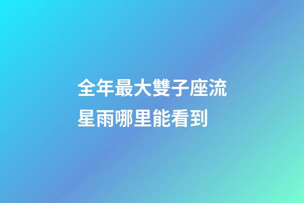 全年最大雙子座流星雨哪里能看到-第1張-星座運勢-玄機派