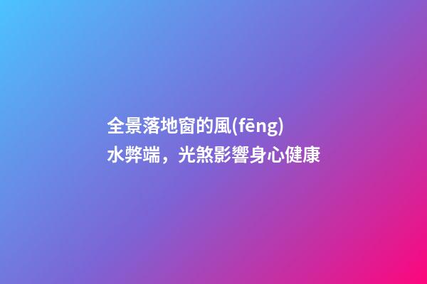 全景落地窗的風(fēng)水弊端，光煞影響身心健康