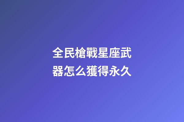 全民槍戰星座武器怎么獲得永久-第1張-星座運勢-玄機派