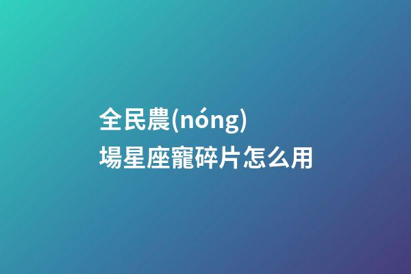 全民農(nóng)場星座寵碎片怎么用-第1張-星座運(yùn)勢-玄機(jī)派