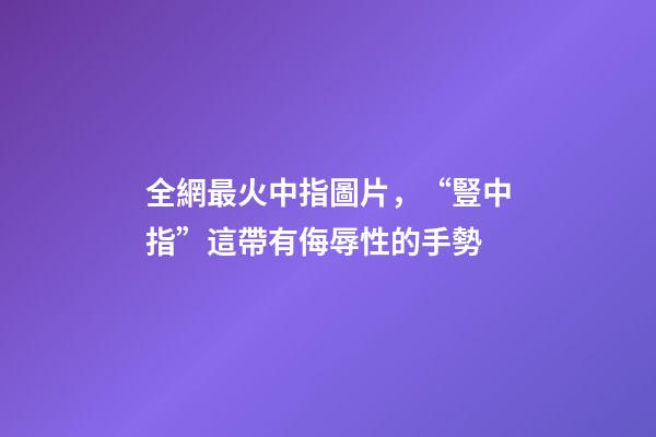 全網最火中指圖片，“豎中指”這帶有侮辱性的手勢-第1張-觀點-玄機派