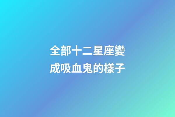 全部十二星座變成吸血鬼的樣子-第1張-星座運勢-玄機派